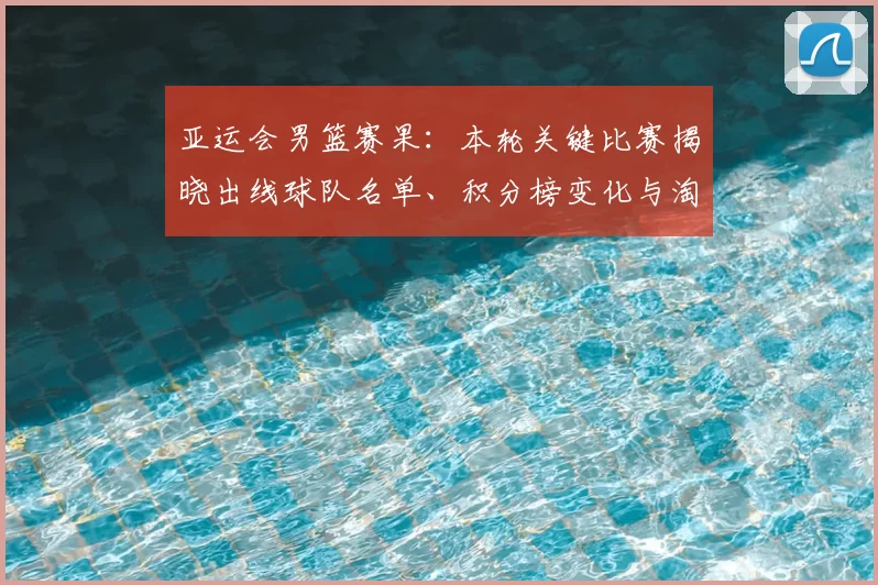亚运会男篮赛果：本轮关键比赛揭晓出线球队名单、积分榜变化与淘汰赛看点