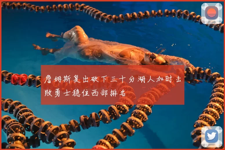 詹姆斯复出砍下三十分湖人加时击败勇士稳住西部排名