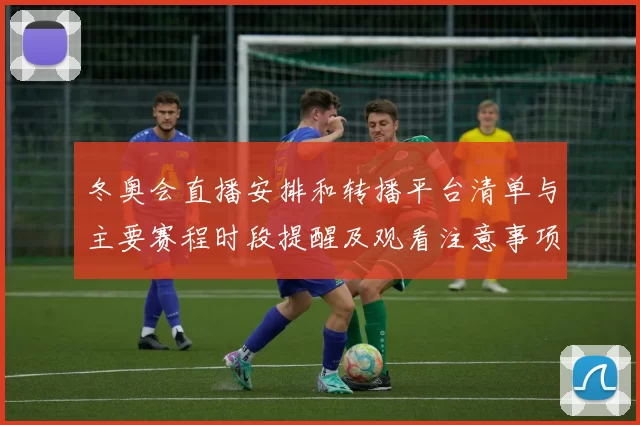 冬奥会直播安排和转播平台清单与主要赛程时段提醒及观看注意事项