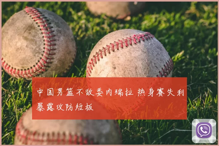 中国男篮不敌委内瑞拉 热身赛失利暴露攻防短板