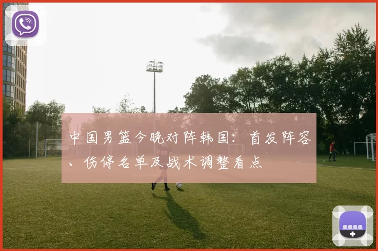 中国男篮今晚对阵韩国：首发阵容、伤停名单及战术调整看点