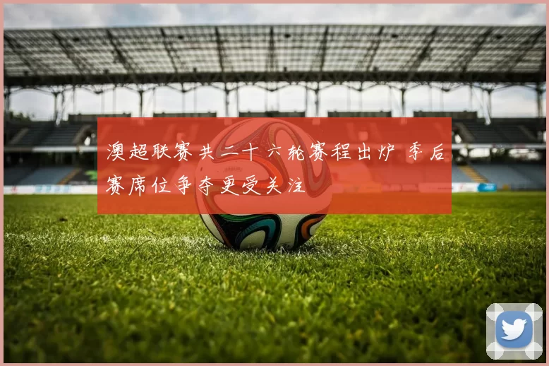澳超联赛共二十六轮赛程出炉 季后赛席位争夺更受关注
