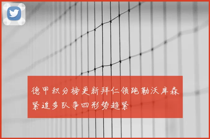 德甲积分榜更新拜仁领跑勒沃库森紧追多队争四形势趋紧
