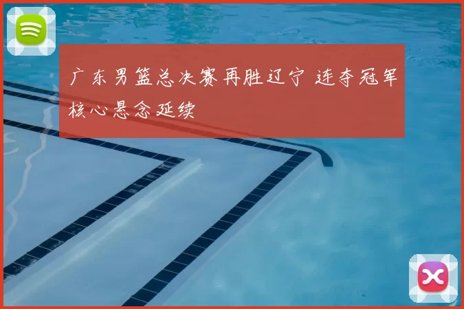 广东男篮总决赛再胜辽宁 连夺冠军核心悬念延续