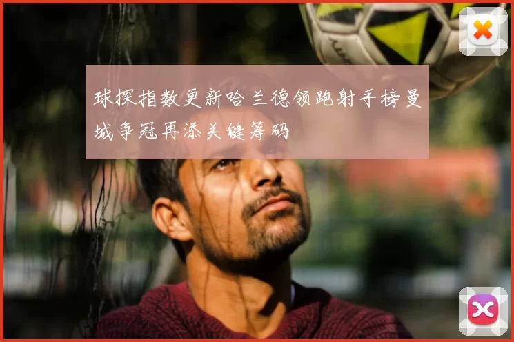 球探指数更新哈兰德领跑射手榜曼城争冠再添关键筹码