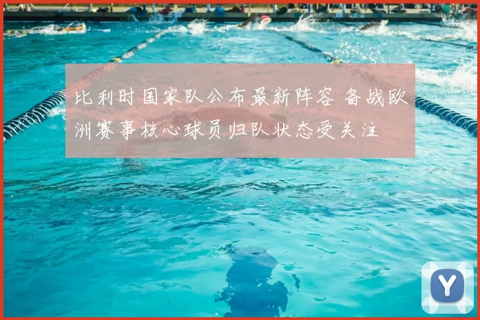 比利时国家队公布最新阵容 备战欧洲赛事核心球员归队状态受关注
