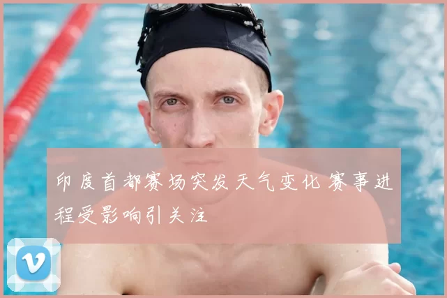 印度首都赛场突发天气变化 赛事进程受影响引关注
