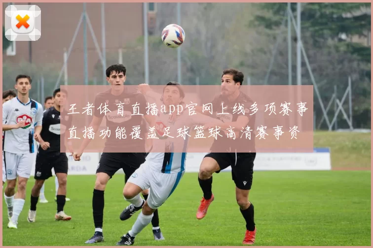 王者体育直播app官网上线多项赛事直播功能覆盖足球篮球高清赛事资讯