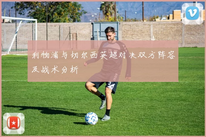 利物浦与切尔西英超对决双方阵容及战术分析