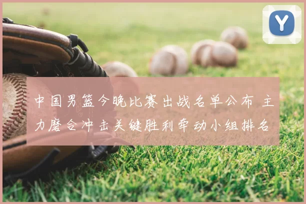 中国男篮今晚比赛出战名单公布 主力磨合冲击关键胜利牵动小组排名