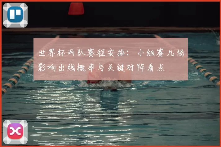 世界杯两队赛程安排：小组赛几场影响出线概率与关键对阵看点