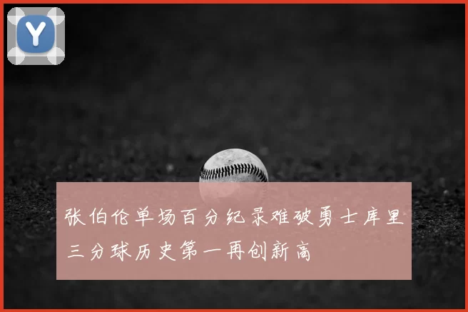 张伯伦单场百分纪录难破勇士库里三分球历史第一再创新高