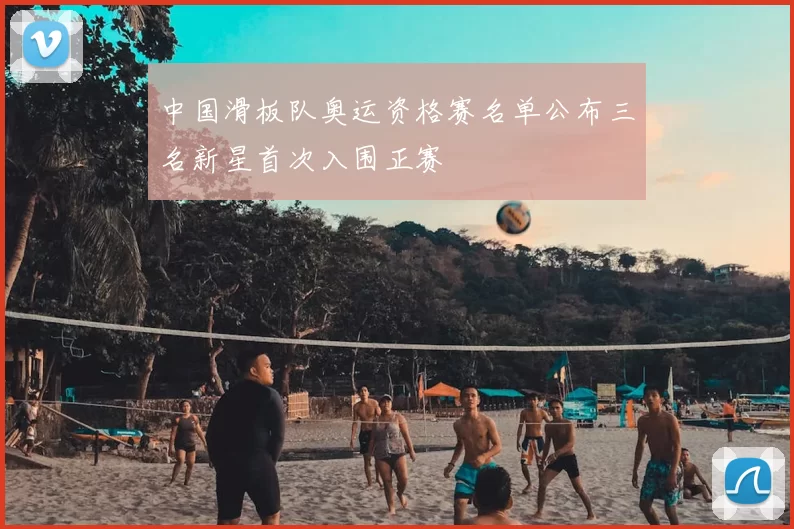 中国滑板队奥运资格赛名单公布三名新星首次入围正赛