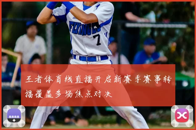 王者体育线直播开启新赛季赛事转播覆盖多场焦点对决