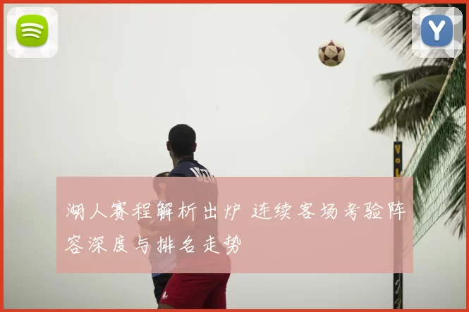 湖人赛程解析出炉 连续客场考验阵容深度与排名走势