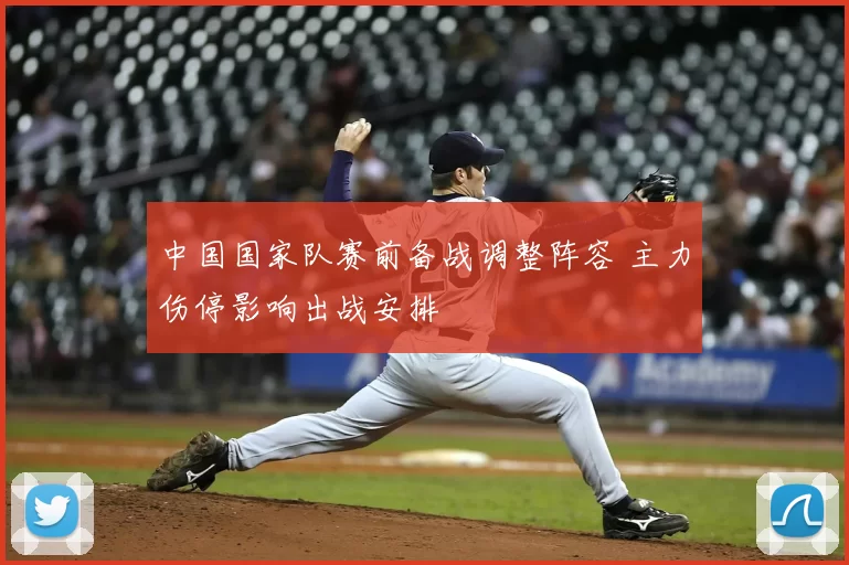 中国国家队赛前备战调整阵容 主力伤停影响出战安排