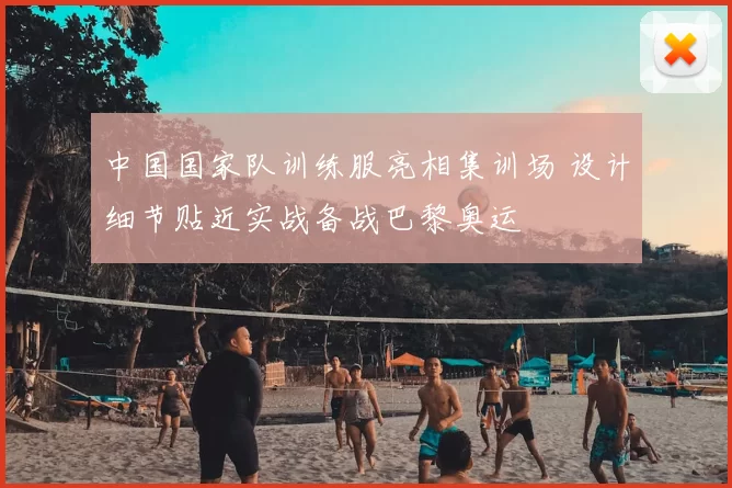 中国国家队训练服亮相集训场 设计细节贴近实战备战巴黎奥运