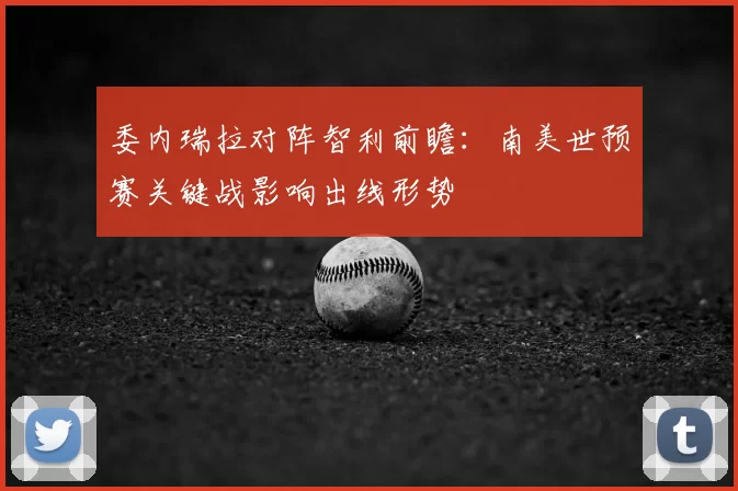 委内瑞拉对阵智利前瞻:南美世预赛关键战影响出线形势