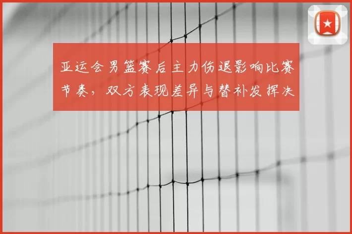 亚运会男篮赛后主力伤退影响比赛节奏，双方表现差异与替补发挥决定胜负