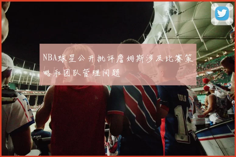 NBA球星公开批评詹姆斯涉及比赛策略和团队管理问题