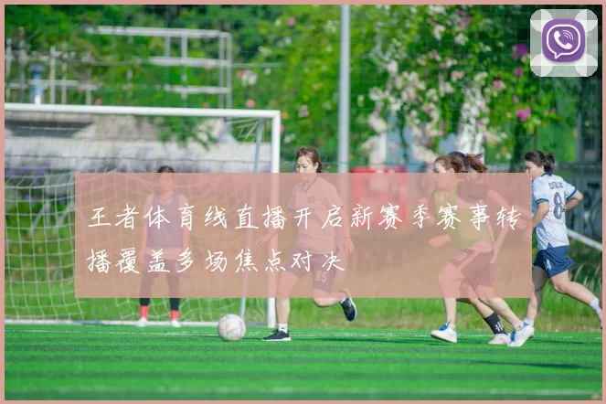 王者体育线直播开启新赛季赛事转播覆盖多场焦点对决