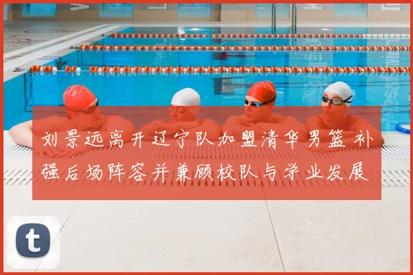 刘景远离开辽宁队加盟清华男篮 补强后场阵容并兼顾校队与学业发展