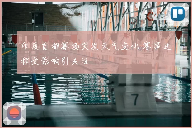 印度首都赛场突发天气变化 赛事进程受影响引关注