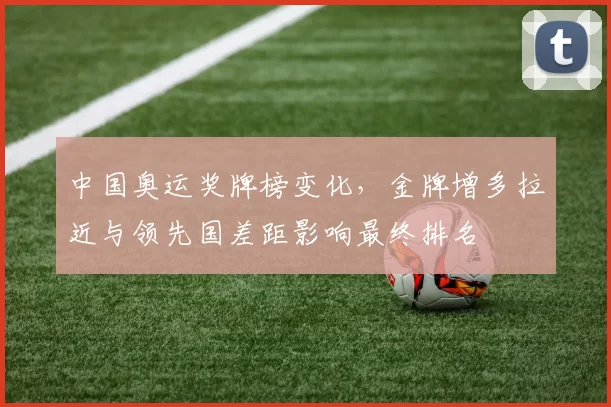 中国奥运奖牌榜变化，金牌增多拉近与领先国差距影响最终排名