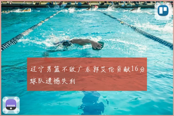 辽宁男篮不敌广东郭艾伦贡献16分球队遗憾失利