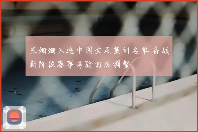 王姗姗入选中国女足集训名单 备战新阶段赛事考验打法调整
