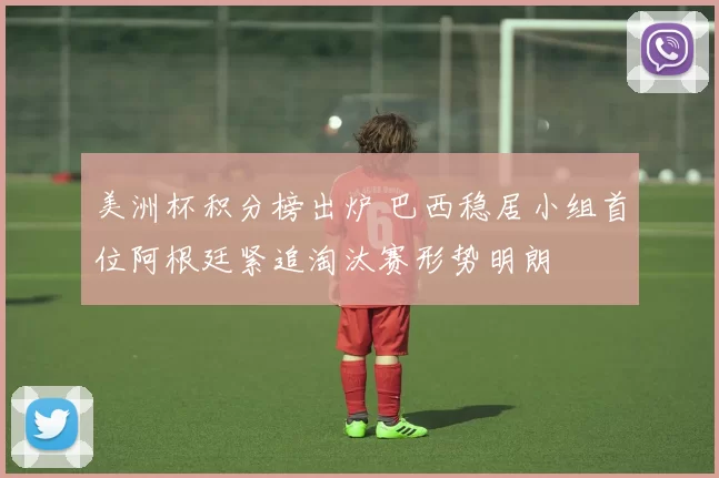 美洲杯积分榜出炉 巴西稳居小组首位阿根廷紧追淘汰赛形势明朗