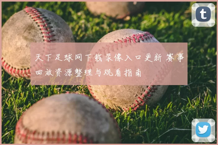 天下足球网下载录像入口更新 赛事回放资源整理与观看指南