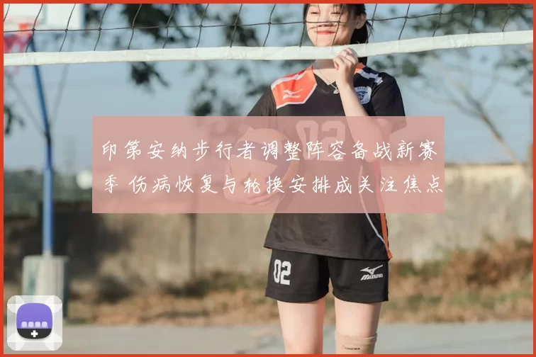 印第安纳步行者调整阵容备战新赛季 伤病恢复与轮换安排成关注焦点