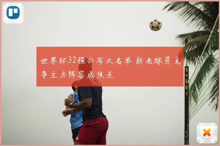 世界杯32强公布大名单 新老球员竞争主力阵容成焦点