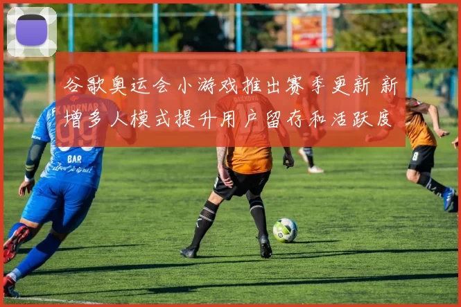 谷歌奥运会小游戏推出赛季更新 新增多人模式提升用户留存和活跃度