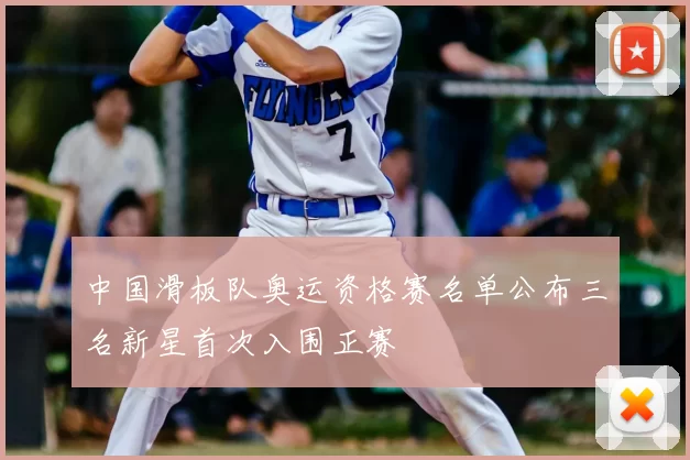 中国滑板队奥运资格赛名单公布三名新星首次入围正赛