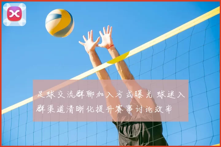 足球交流群聊加入方式曝光 球迷入群渠道清晰化提升赛事讨论效率