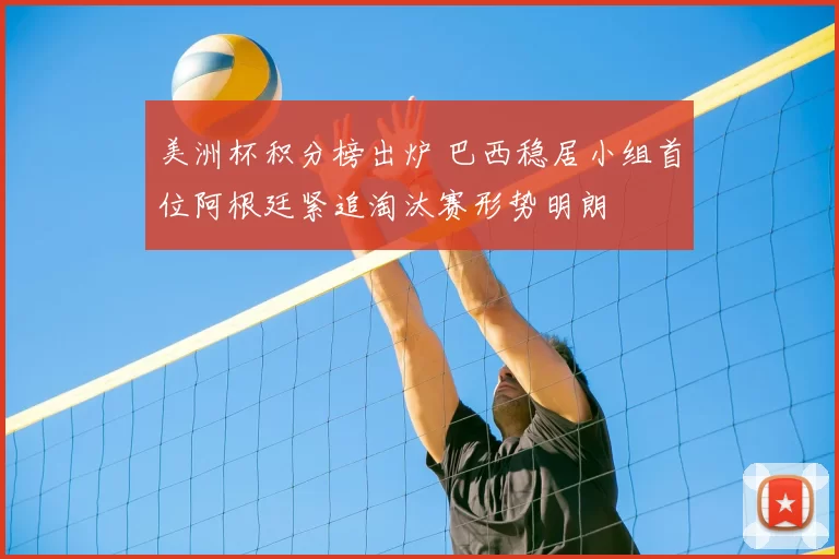 美洲杯积分榜出炉 巴西稳居小组首位阿根廷紧追淘汰赛形势明朗