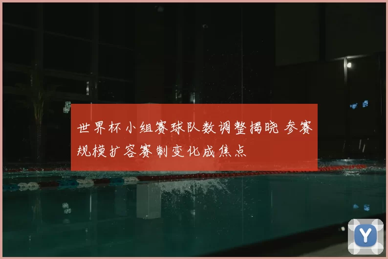 世界杯小组赛球队数调整揭晓 参赛规模扩容赛制变化成焦点