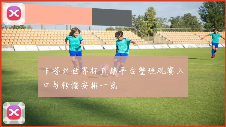 卡塔尔世界杯直播平台整理观赛入口与转播安排一览