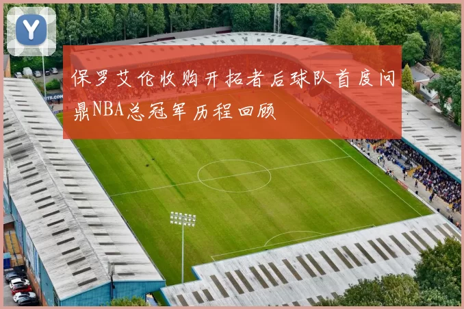 保罗艾伦收购开拓者后球队首度问鼎NBA总冠军历程回顾