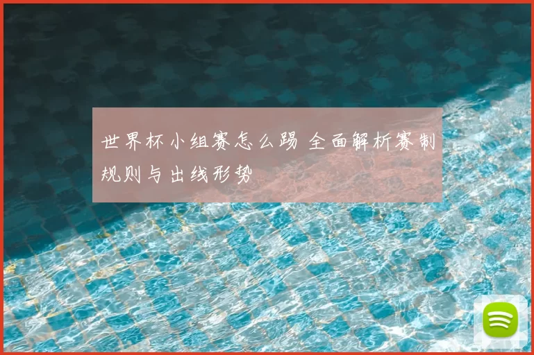 世界杯小组赛怎么踢 全面解析赛制规则与出线形势
