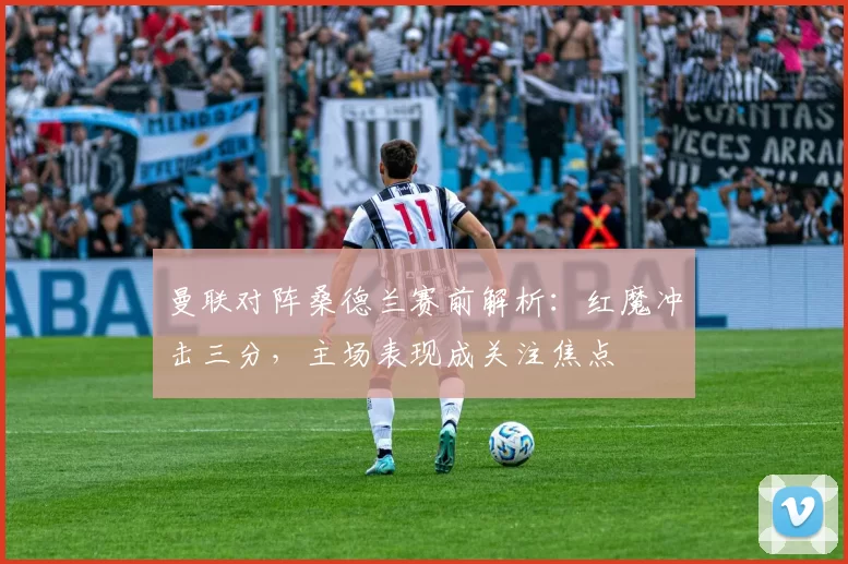 曼联对阵桑德兰赛前解析：红魔冲击三分，主场表现成关注焦点