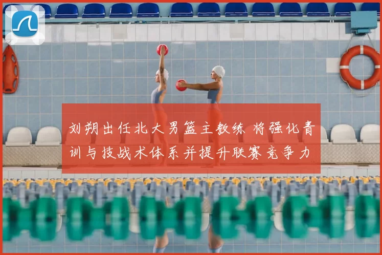 刘朔出任北大男篮主教练 将强化青训与技战术体系并提升联赛竞争力