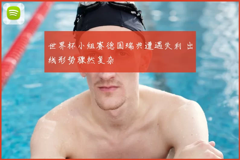 世界杯小组赛德国瑞典遭遇失利 出线形势骤然复杂
