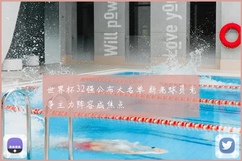 世界杯32强公布大名单 新老球员竞争主力阵容成焦点