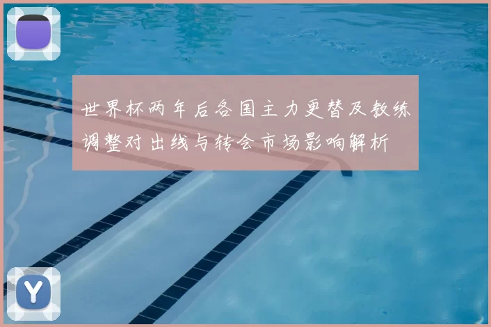世界杯两年后各国主力更替及教练调整对出线与转会市场影响解析