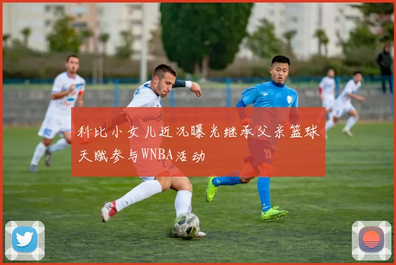 科比小女儿近况曝光继承父亲篮球天赋参与WNBA活动