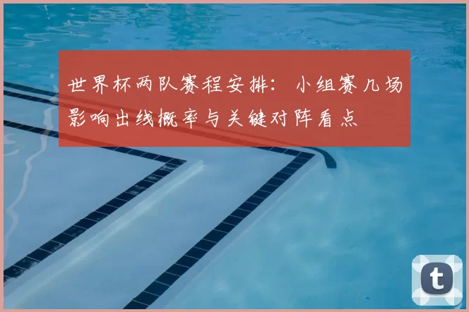 世界杯两队赛程安排：小组赛几场影响出线概率与关键对阵看点