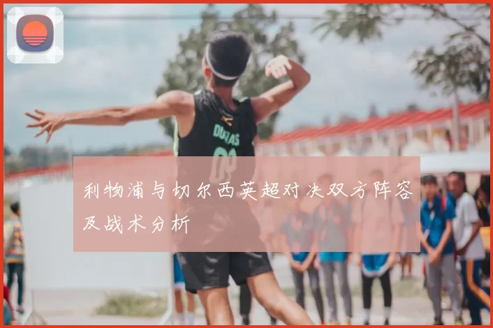 利物浦与切尔西英超对决双方阵容及战术分析